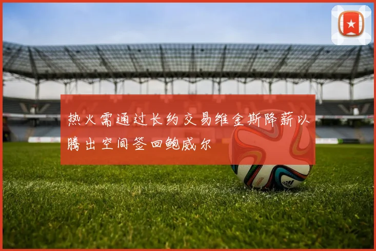 热火需通过长约交易维金斯降薪以腾出空间签回鲍威尔