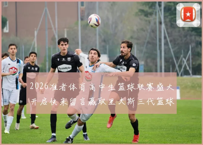 2026准者体育高中生篮球联赛盛大开启快来留言赢取里夫斯三代篮球鞋