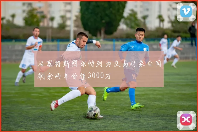 活塞将斯图尔特列为交易对象合同剩余两年价值3000万
