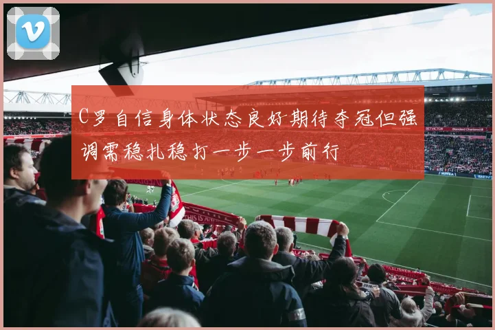 C罗自信身体状态良好期待夺冠但强调需稳扎稳打一步一步前行