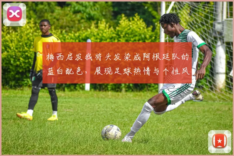 梅西启发我将头发染成阿根廷队的蓝白配色，展现足球热情与个性风采