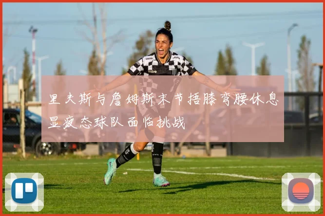里夫斯与詹姆斯末节捂膝弯腰休息显疲态球队面临挑战