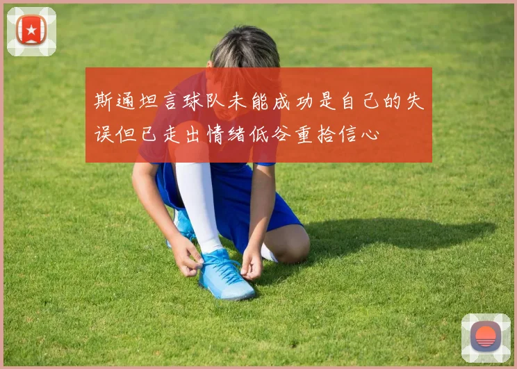 斯通坦言球队未能成功是自己的失误但已走出情绪低谷重拾信心