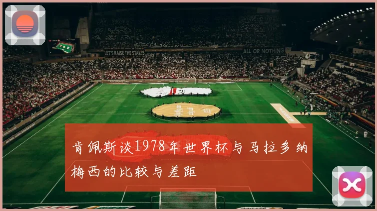 肯佩斯谈1978年世界杯与马拉多纳梅西的比较与差距