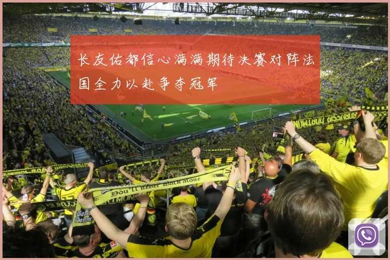 长友佑都信心满满期待决赛对阵法国全力以赴争夺冠军