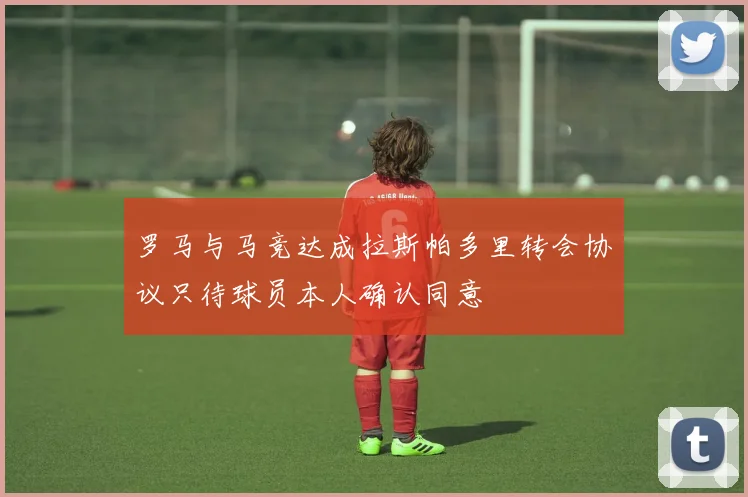 罗马与马竞达成拉斯帕多里转会协议只待球员本人确认同意