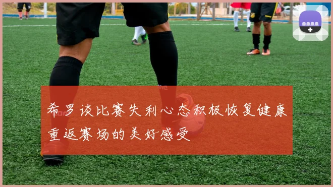 希罗谈比赛失利心态积极恢复健康重返赛场的美好感受