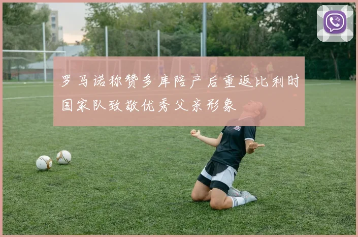 罗马诺称赞多库陪产后重返比利时国家队致敬优秀父亲形象