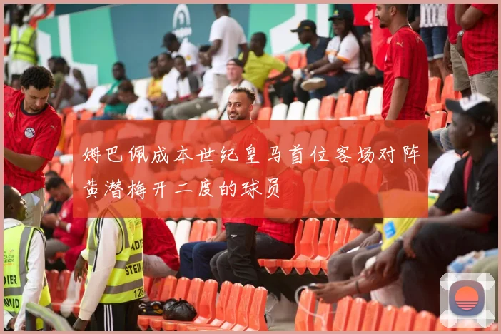 姆巴佩成本世纪皇马首位客场对阵黄潜梅开二度的球员