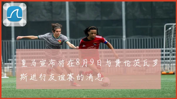 皇马宣布将在8月9日与费伦茨瓦罗斯进行友谊赛的消息