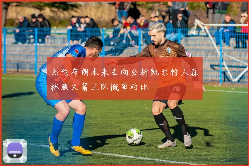 杰伦布朗未来去向分析凯尔特人森林狼火箭三队概率对比