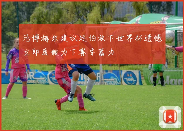 范博梅尔建议廷伯放下世界杯遗憾立即度假为下赛季蓄力