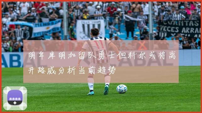 明年库明加留队勇士但科尔或将离开路威分析当前趋势