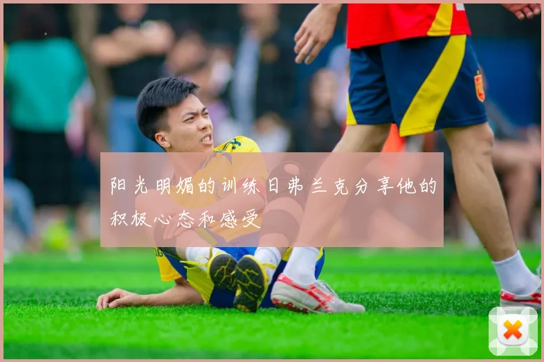 阳光明媚的训练日弗兰克分享他的积极心态和感受