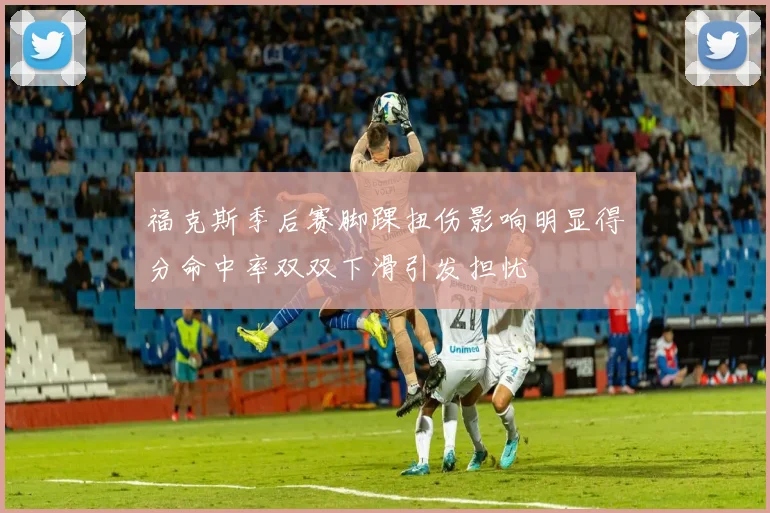 福克斯季后赛脚踝扭伤影响明显得分命中率双双下滑引发担忧
