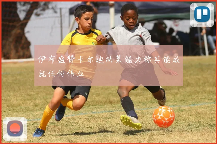 伊布盛赞卡尔迪纳莱能力称其能成就任何伟业