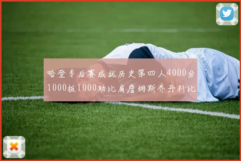 哈登季后赛成就历史第四人4000分1000板1000助比肩詹姆斯乔丹科比