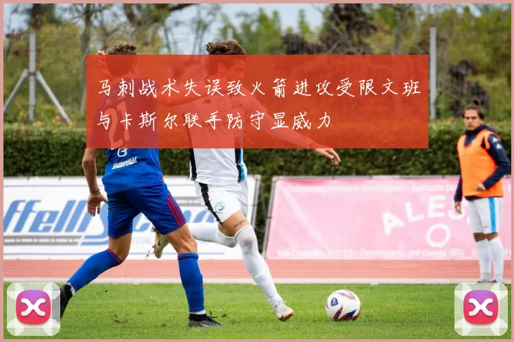 马刺战术失误致火箭进攻受限文班与卡斯尔联手防守显威力