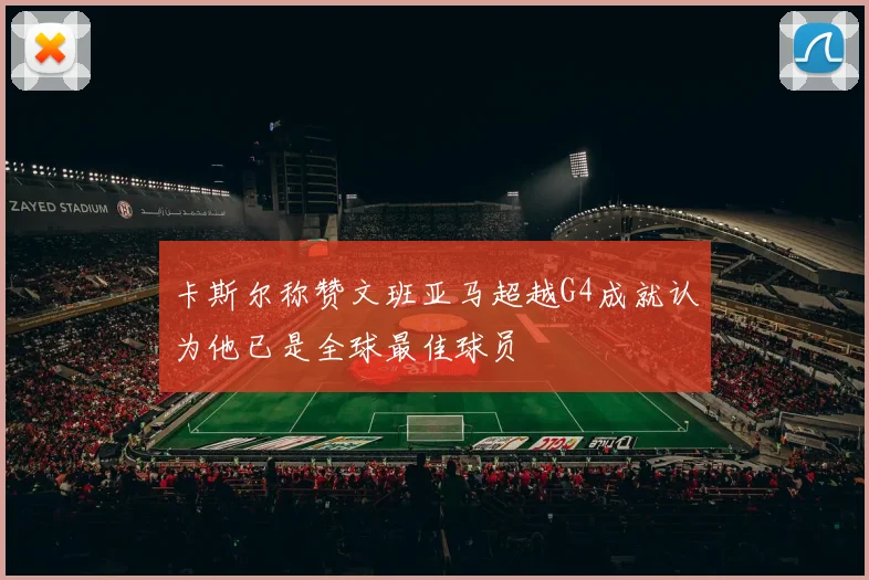 卡斯尔称赞文班亚马超越G4成就认为他已是全球最佳球员