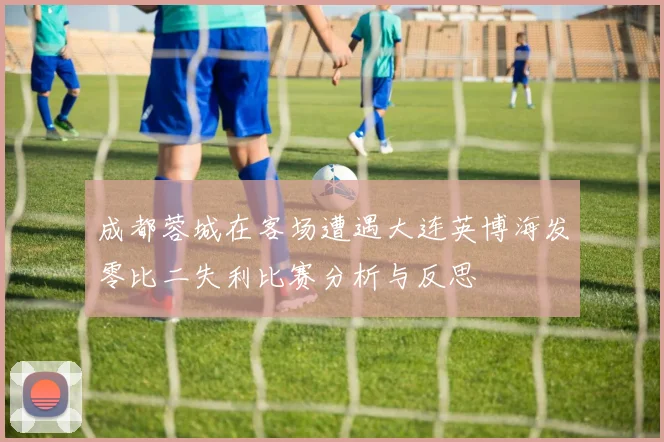 成都蓉城在客场遭遇大连英博海发零比二失利比赛分析与反思