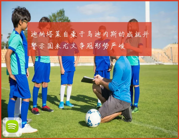 迪纳塔莱自豪于乌迪内斯的成就并警示国米尤文争冠形势严峻