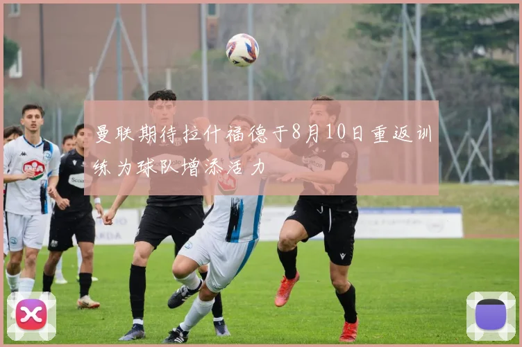 曼联期待拉什福德于8月10日重返训练为球队增添活力
