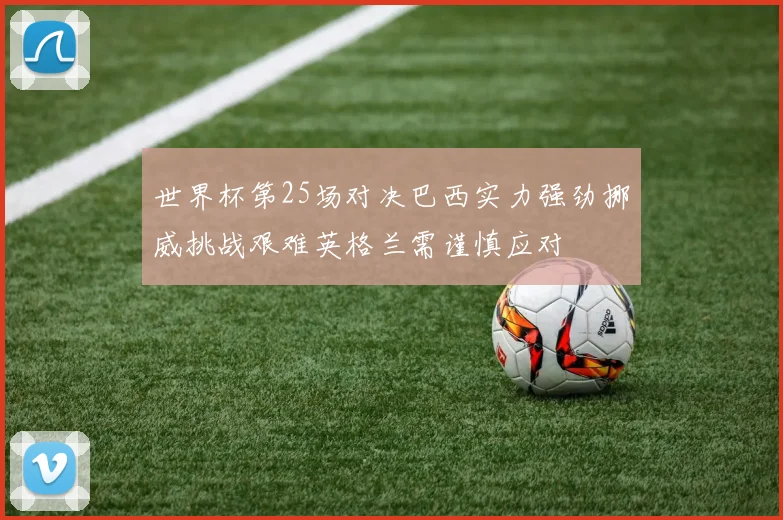 世界杯第25场对决巴西实力强劲挪威挑战艰难英格兰需谨慎应对