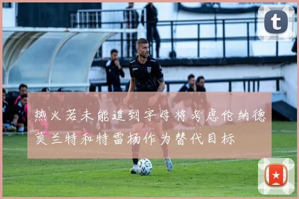 热火若未能追到字母将考虑伦纳德莫兰特和特雷杨作为替代目标