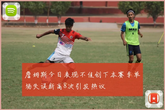 詹姆斯今日表现不佳创下本赛季单场失误新高8次引发热议