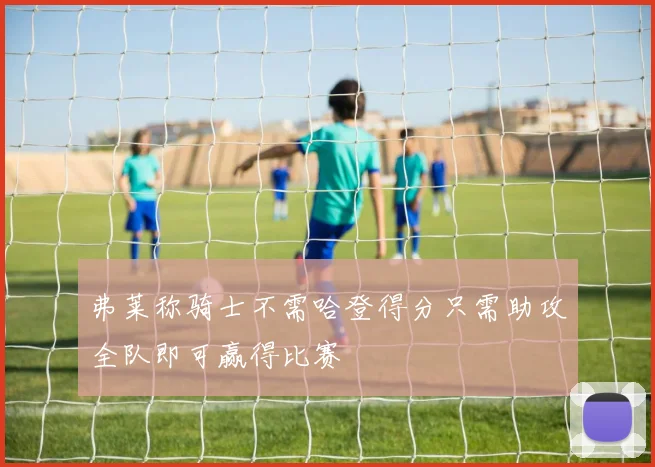 弗莱称骑士不需哈登得分只需助攻全队即可赢得比赛