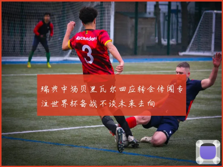 瑞典中场贝里瓦尔回应转会传闻专注世界杯备战不谈未来去向