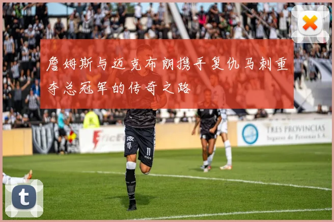 詹姆斯与迈克布朗携手复仇马刺重夺总冠军的传奇之路