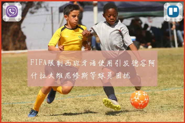 FIFA限制西班牙语使用引发德容阿什拉夫维尼修斯等球员困扰