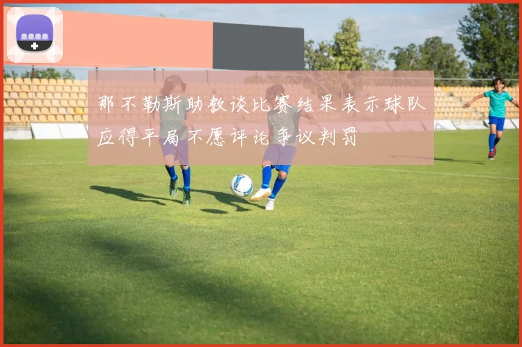 那不勒斯助教谈比赛结果表示球队应得平局不愿评论争议判罚