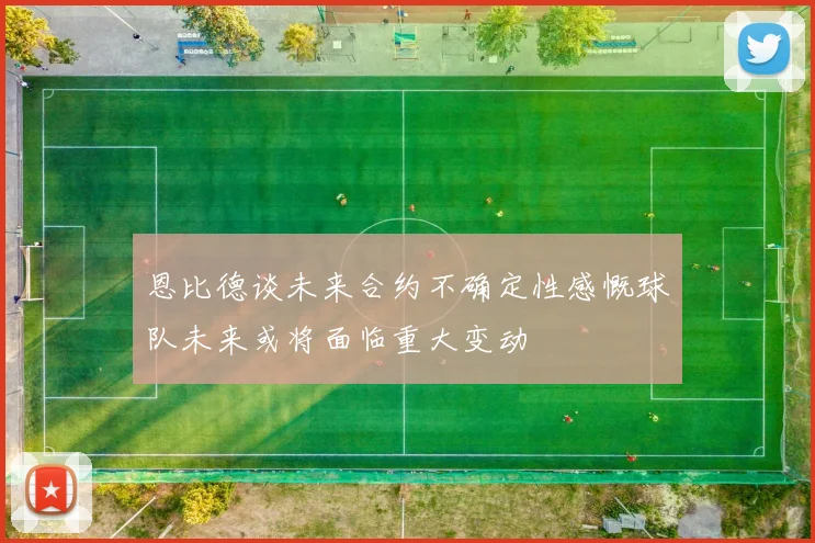 恩比德谈未来合约不确定性感慨球队未来或将面临重大变动