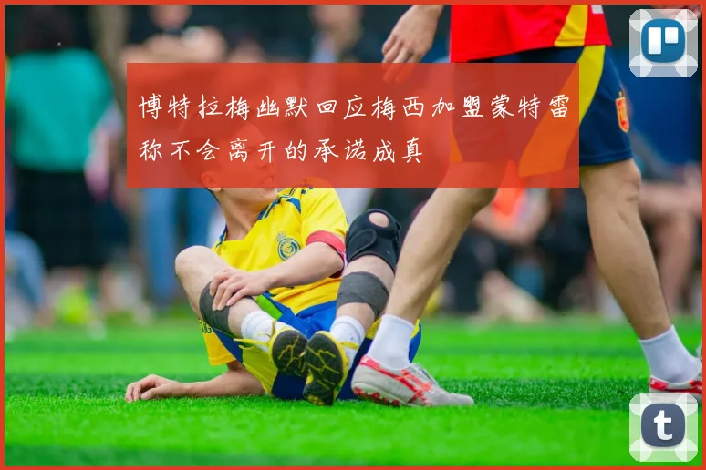 博特拉梅幽默回应梅西加盟蒙特雷称不会离开的承诺成真