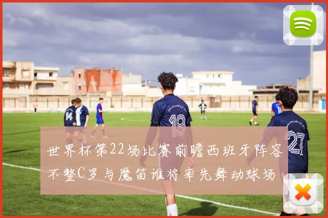 世界杯第22场比赛前瞻西班牙阵容不整C罗与魔笛谁将率先舞动球场