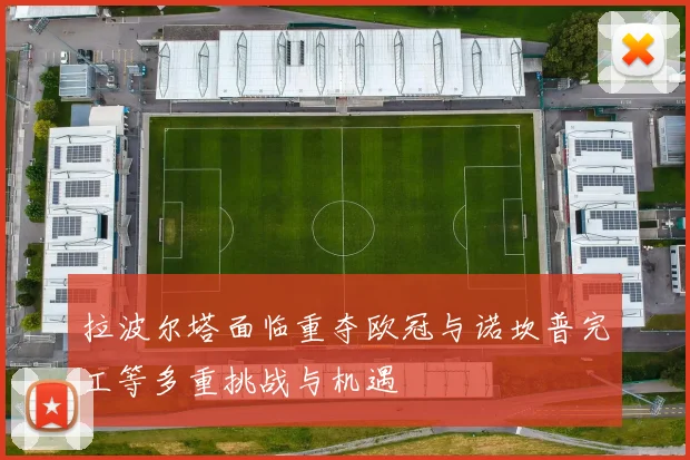 拉波尔塔面临重夺欧冠与诺坎普完工等多重挑战与机遇