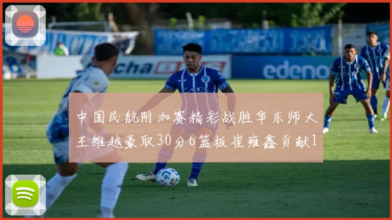 中国民航附加赛精彩战胜华东师大王维越豪取30分6篮板崔雍鑫贡献12分13篮板15助攻