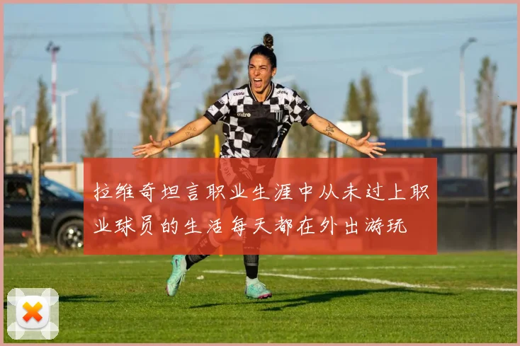 拉维奇坦言职业生涯中从未过上职业球员的生活每天都在外出游玩