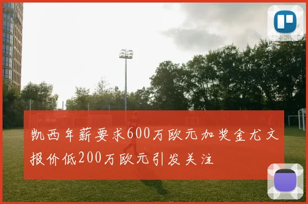 凯西年薪要求600万欧元加奖金尤文报价低200万欧元引发关注