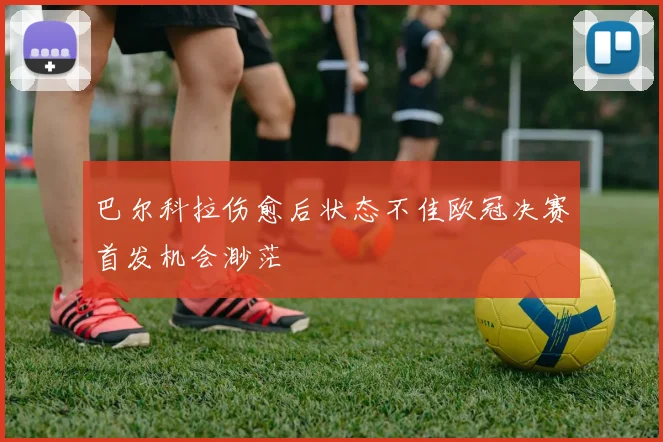 巴尔科拉伤愈后状态不佳欧冠决赛首发机会渺茫