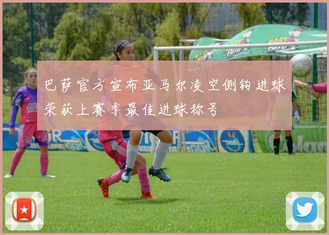 巴萨官方宣布亚马尔凌空侧钩进球荣获上赛季最佳进球称号