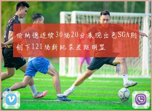 伦纳德连续30场20分表现出色SGA则创下121场新纪录差距明显